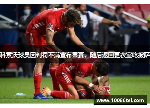 科索沃球员因判罚不满宣布罢赛，随后返回更衣室吃披萨